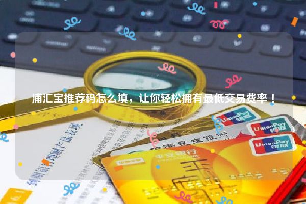 浦汇宝邀请码是什么?教你填写带有福利的官方推荐码!
